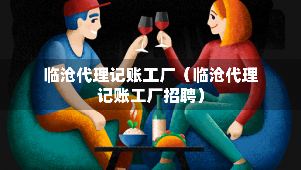 临沧代理记账工厂（临沧代理记账工厂招聘）