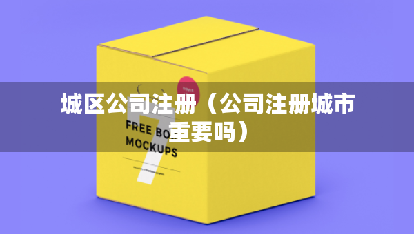 城区公司注册（公司注册城市重要吗）