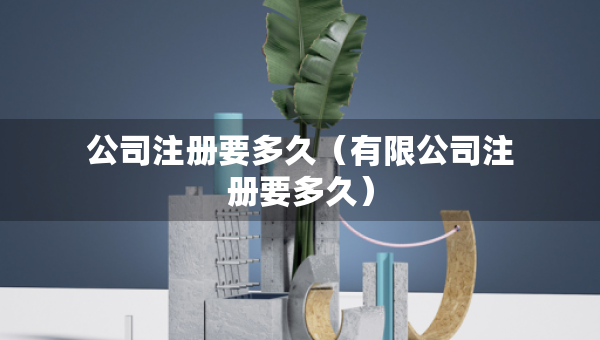 公司注册要多久（有限公司注册要多久）