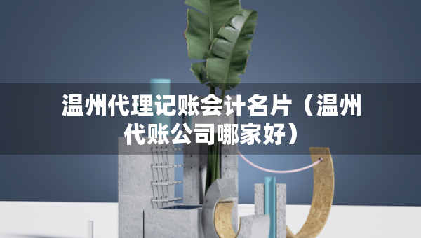 温州代理记账会计名片（温州代账公司哪家好）