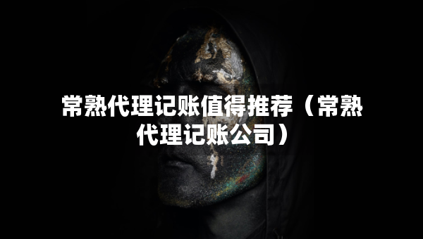 常熟代理记账值得推荐（常熟代理记账公司）