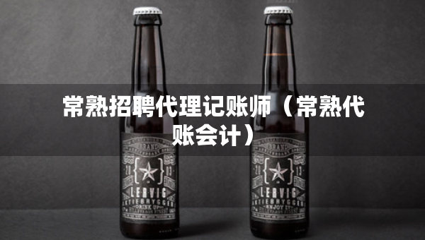 常熟招聘代理记账师（常熟代账会计）