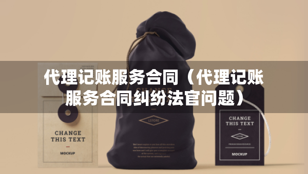 代理记账服务合同（代理记账服务合同纠纷法官问题）