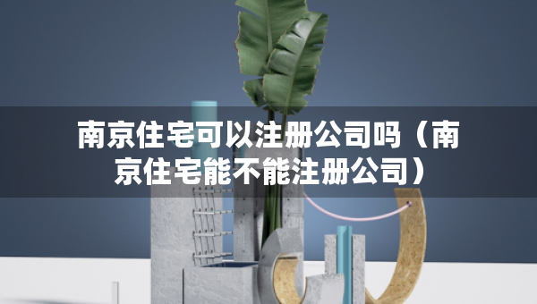 南京住宅可以注册公司吗（南京住宅能不能注册公司）