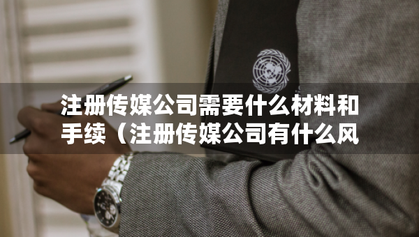 注册传媒公司需要什么材料和手续（注册传媒公司有什么风险）