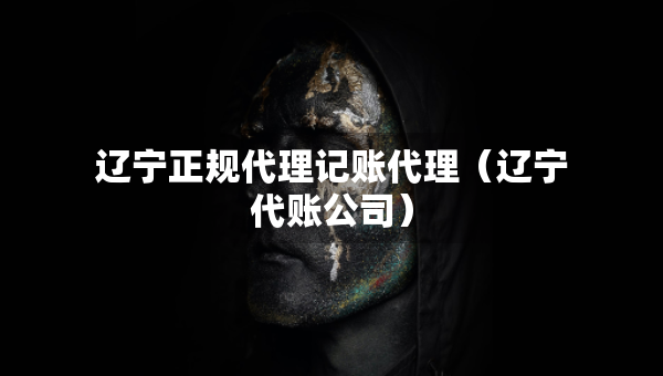 辽宁正规代理记账代理（辽宁代账公司）