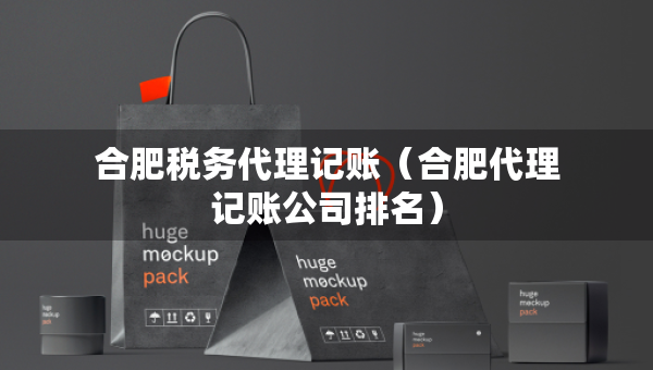 合肥税务代理记账（合肥代理记账公司排名）