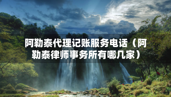 阿勒泰代理记账服务电话（阿勒泰律师事务所有哪几家）