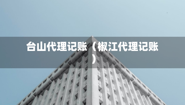 台山代理记账（椒江代理记账）