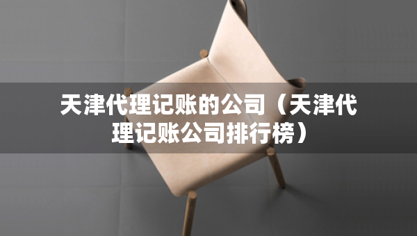 天津代理记账的公司（天津代理记账公司排行榜）