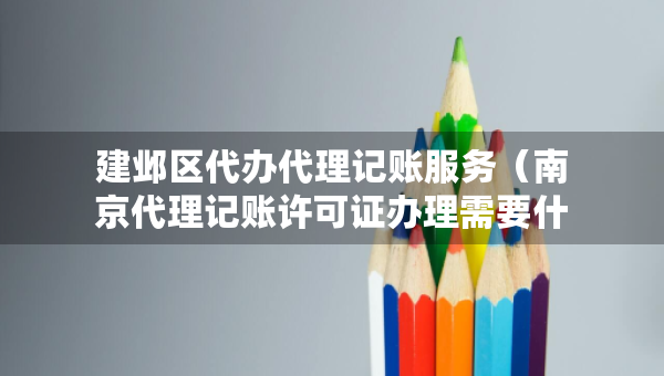 建邺区代办代理记账服务（南京代理记账许可证办理需要什么条件）
