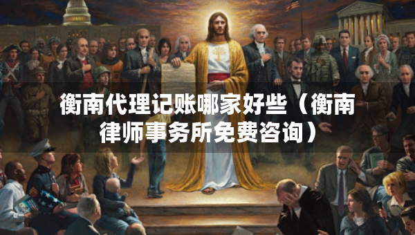 衡南代理记账哪家好些（衡南律师事务所免费咨询）