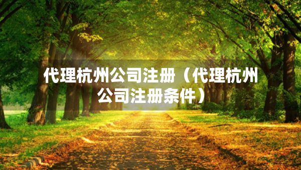 代理杭州公司注册（代理杭州公司注册条件）