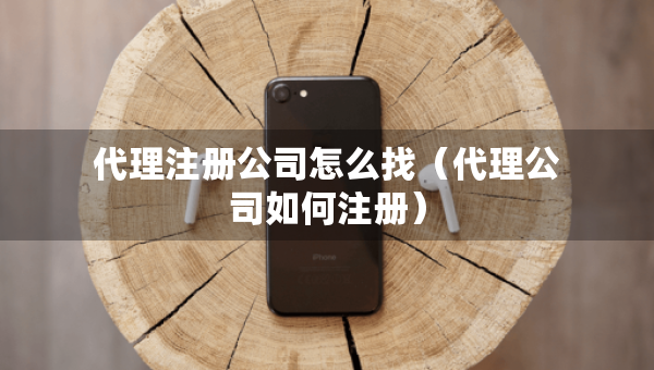代理注册公司怎么找（代理公司如何注册）