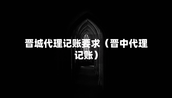 晋城代理记账要求（晋中代理记账）