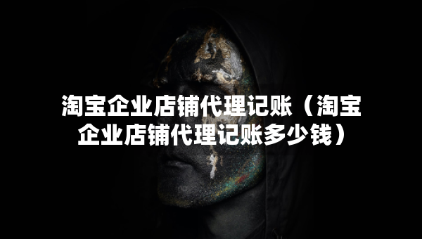 淘宝企业店铺代理记账（淘宝企业店铺代理记账多少钱）