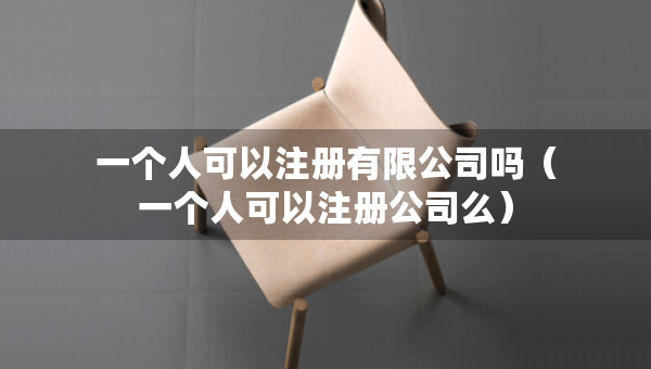 一个人可以注册有限公司吗（一个人可以注册公司么）