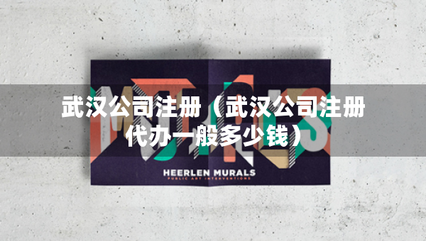 武汉公司注册（武汉公司注册代办一般多少钱）