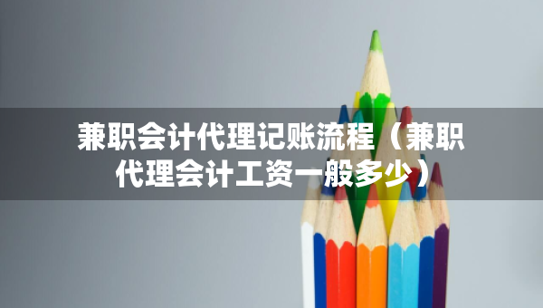 兼职会计代理记账流程(兼职代理会计工资一般多少) 兼职会计代理记账流程(兼职代理会计工资一般多少)