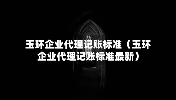 玉环企业代理记账标准（玉环企业代理记账标准最新）
