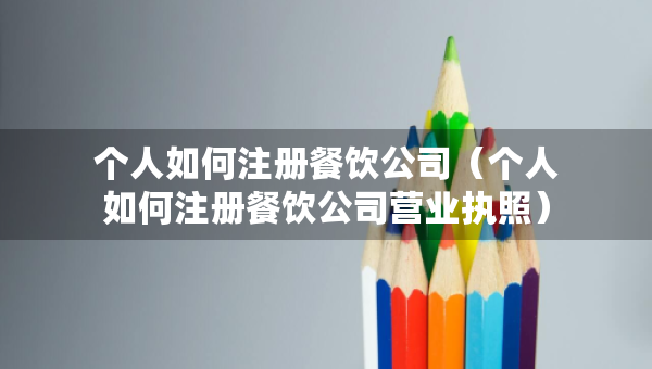 个人如何注册餐饮公司（个人如何注册餐饮公司营业执照）