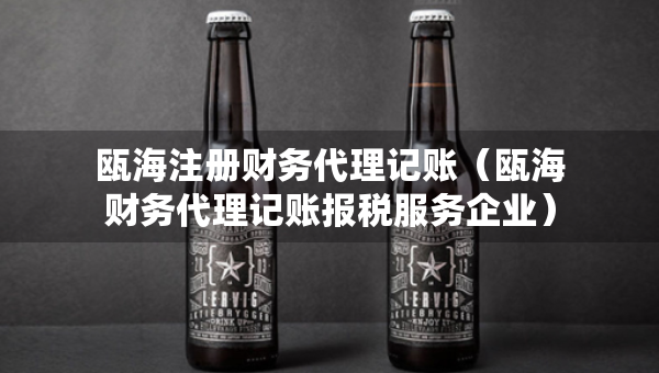 瓯海注册财务代理记账（瓯海财务代理记账报税服务企业）
