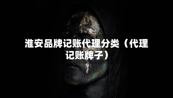 淮安品牌记账代理分类（代理记账牌子）