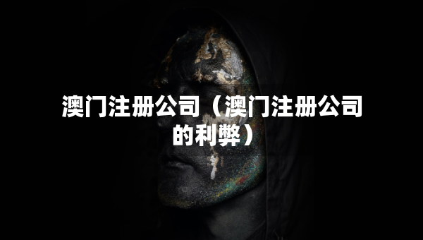 澳门注册公司（澳门注册公司的利弊）