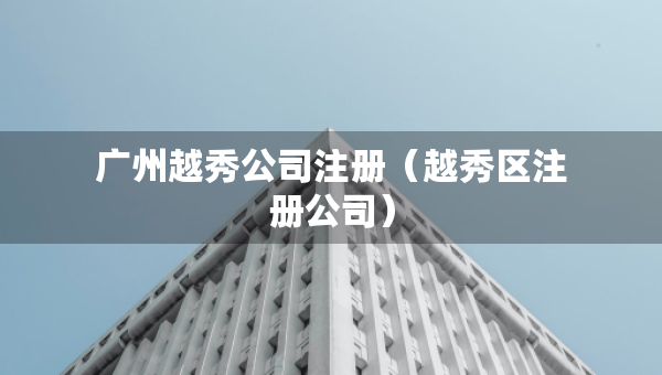 广州越秀公司注册（越秀区注册公司）