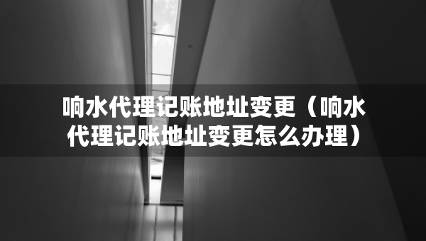 响水代理记账地址变更（响水代理记账地址变更怎么办理）