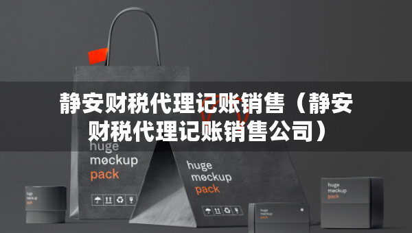 静安财税代理记账销售（静安财税代理记账销售公司）
