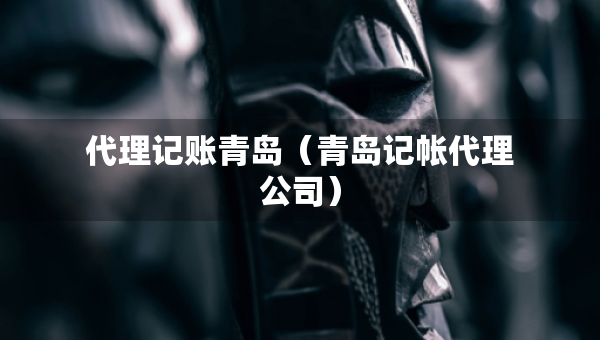 代理记账青岛（青岛记帐代理公司）
