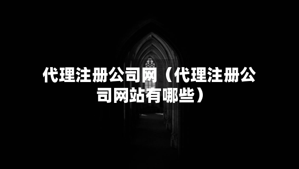 代理注册公司网（代理注册公司网站有哪些）