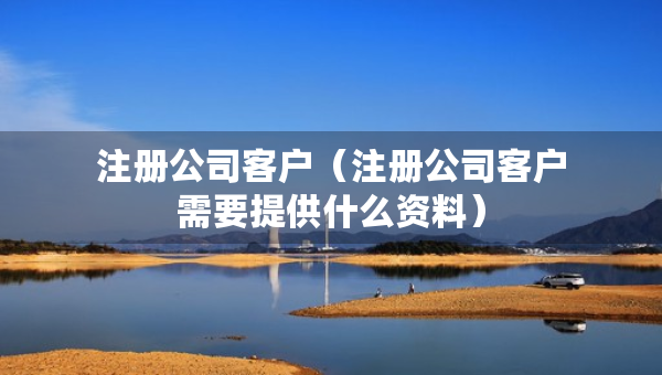 注册公司客户（注册公司客户需要提供什么资料）