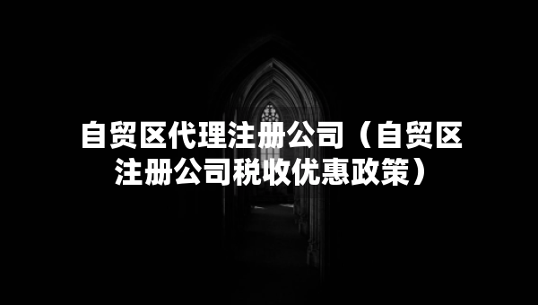 自贸区代理注册公司（自贸区注册公司税收优惠政策）