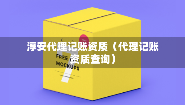 淳安代理记账资质（代理记账资质查询）