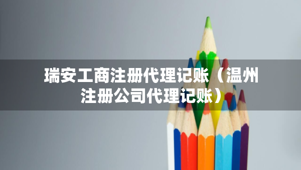 瑞安工商注册代理记账（温州注册公司代理记账）