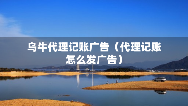 乌牛代理记账广告（代理记账怎么发广告）