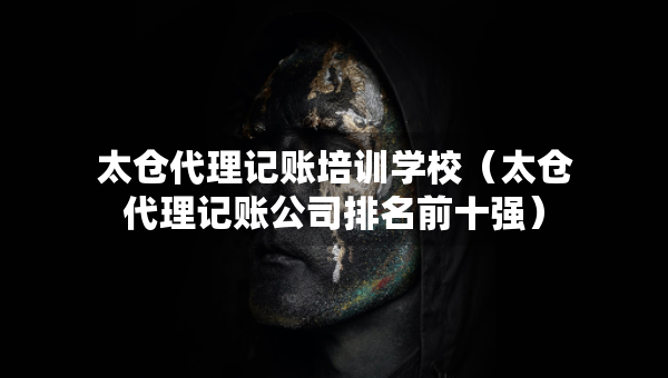 太仓代理记账培训学校（太仓代理记账公司排名前十强）