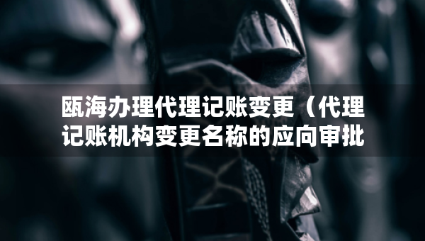 瓯海办理代理记账变更（代理记账机构变更名称的应向审批机关提交什么）
