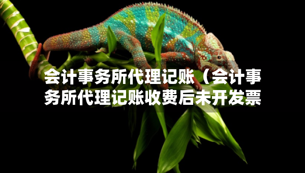 会计事务所代理记账（会计事务所代理记账收费后未开发票）