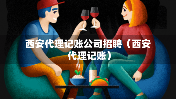 西安代理记账公司招聘（西安 代理记账）