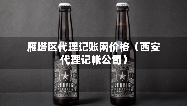雁塔区代理记账网价格（西安代理记帐公司）