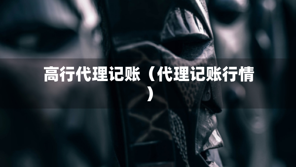 高行代理记账（代理记账行情）