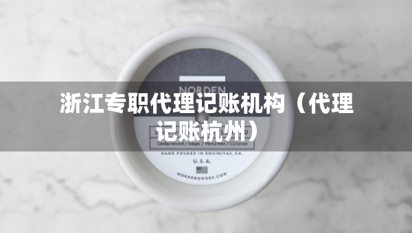 浙江专职代理记账机构（代理记账杭州）