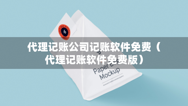 代理记账公司记账软件免费（代理记账软件免费版）