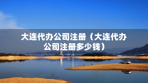 大连代办公司注册（大连代办公司注册多少钱）