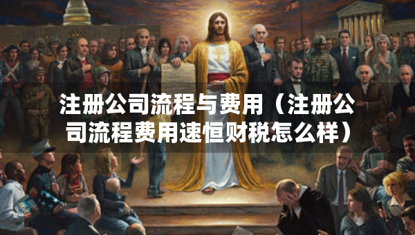 注册公司流程与费用（注册公司流程费用速恒财税怎么样）