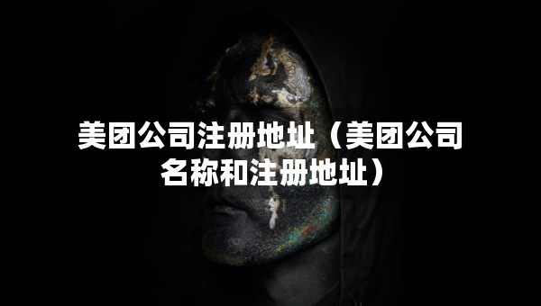 美团公司注册地址（美团公司名称和注册地址）