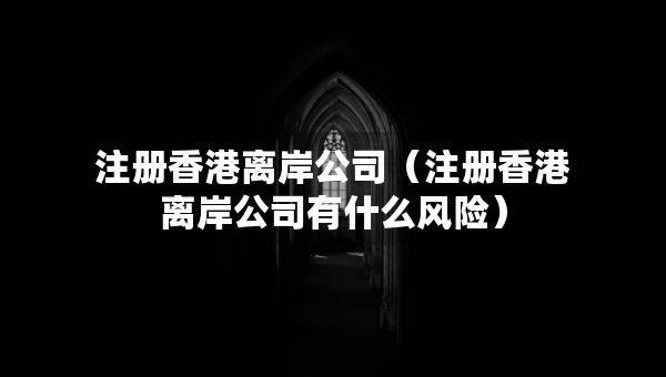 注册香港离岸公司（注册香港离岸公司有什么风险）